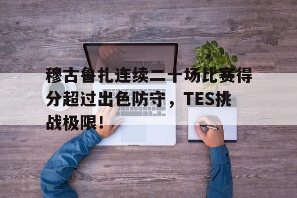 穆古鲁扎连续二十场比赛得分超过出色防守，TES挑战极限！